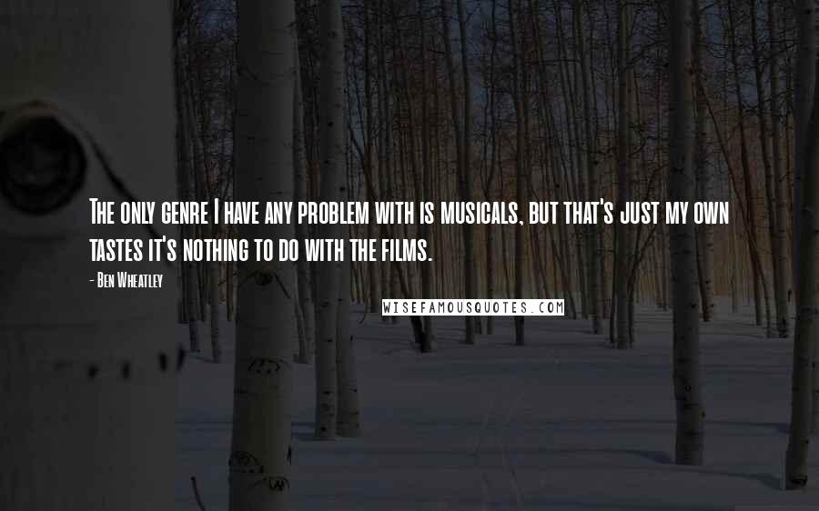 Ben Wheatley Quotes: The only genre I have any problem with is musicals, but that's just my own tastes it's nothing to do with the films.