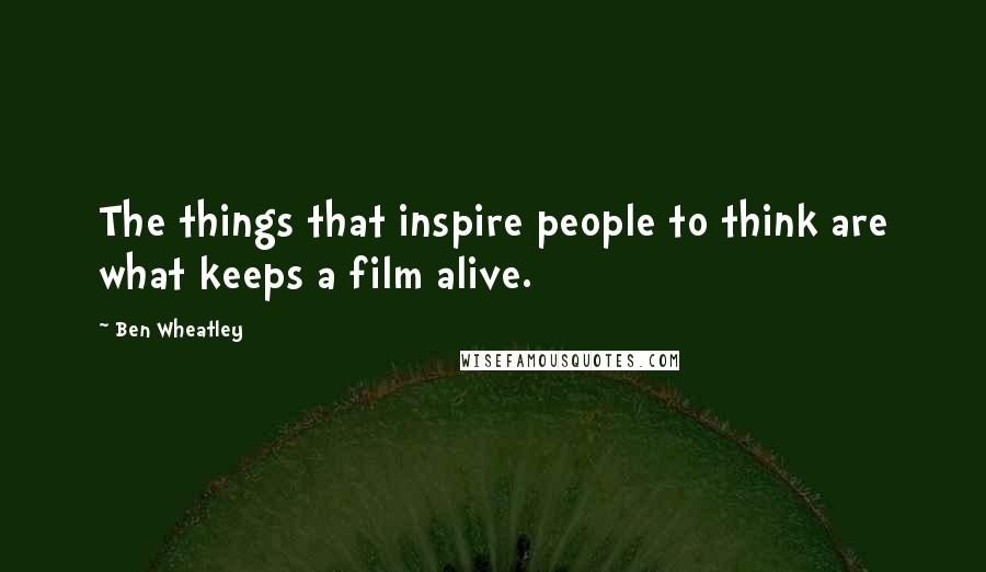 Ben Wheatley Quotes: The things that inspire people to think are what keeps a film alive.