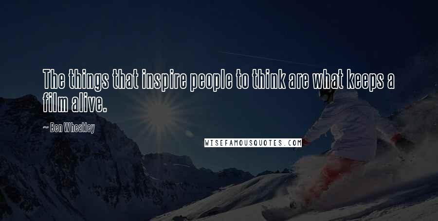 Ben Wheatley Quotes: The things that inspire people to think are what keeps a film alive.