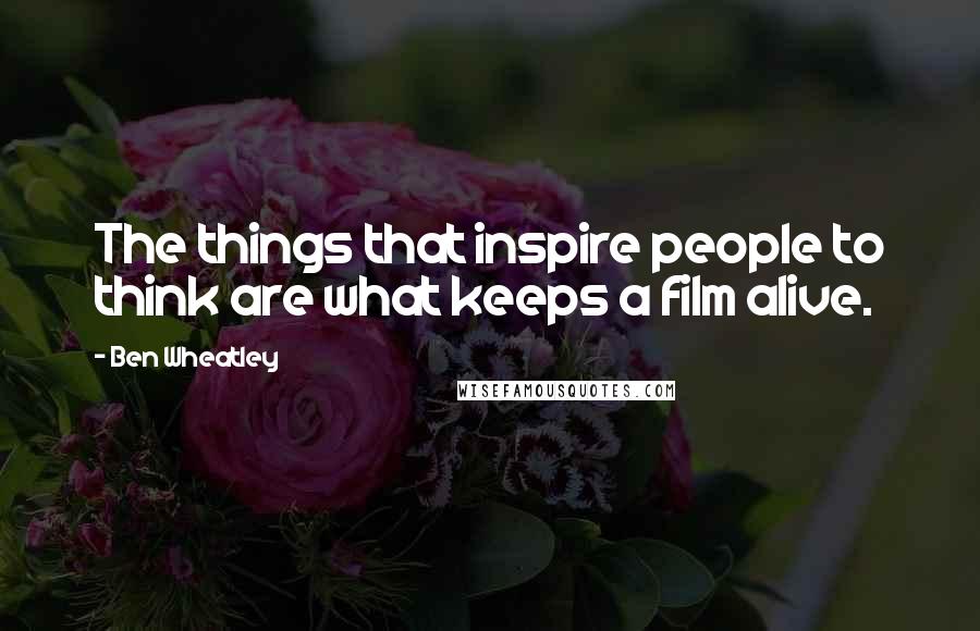 Ben Wheatley Quotes: The things that inspire people to think are what keeps a film alive.