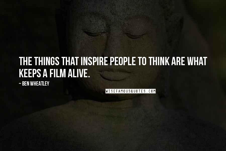 Ben Wheatley Quotes: The things that inspire people to think are what keeps a film alive.