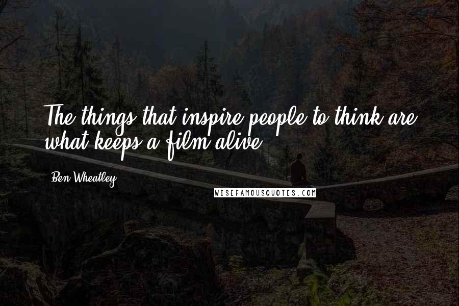 Ben Wheatley Quotes: The things that inspire people to think are what keeps a film alive.
