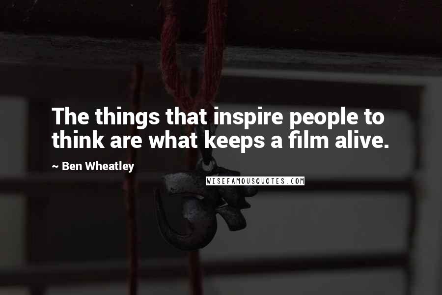 Ben Wheatley Quotes: The things that inspire people to think are what keeps a film alive.
