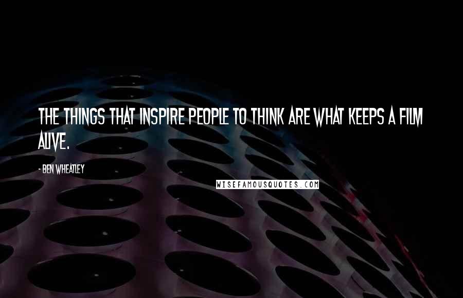 Ben Wheatley Quotes: The things that inspire people to think are what keeps a film alive.