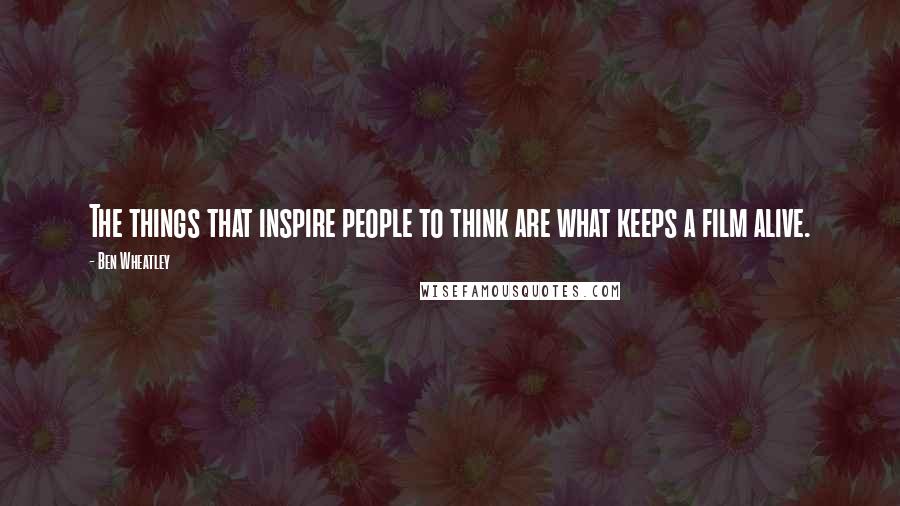 Ben Wheatley Quotes: The things that inspire people to think are what keeps a film alive.