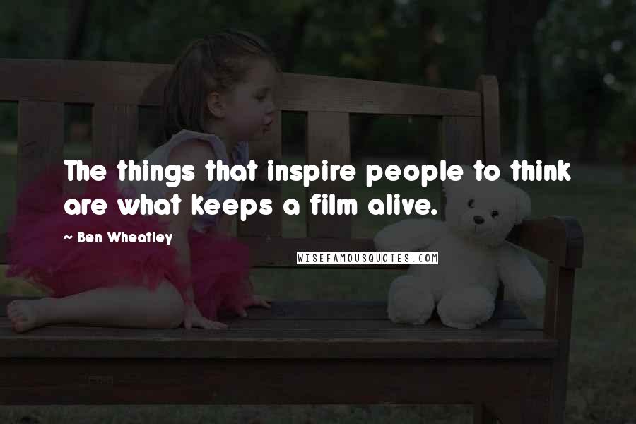Ben Wheatley Quotes: The things that inspire people to think are what keeps a film alive.