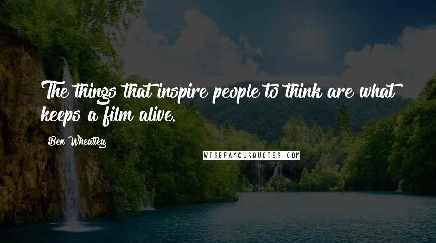 Ben Wheatley Quotes: The things that inspire people to think are what keeps a film alive.