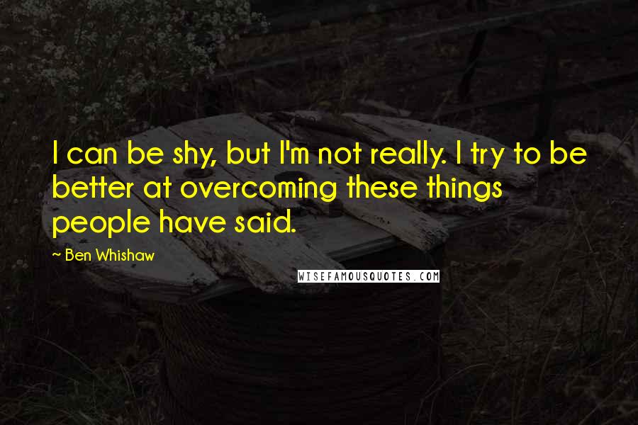 Ben Whishaw Quotes: I can be shy, but I'm not really. I try to be better at overcoming these things people have said.