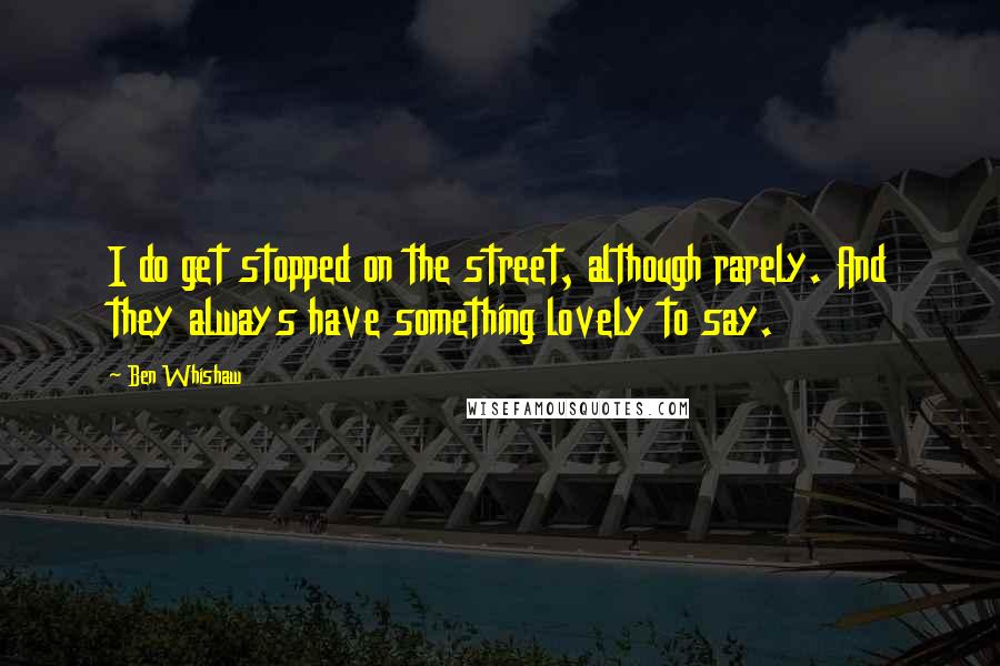Ben Whishaw Quotes: I do get stopped on the street, although rarely. And they always have something lovely to say.