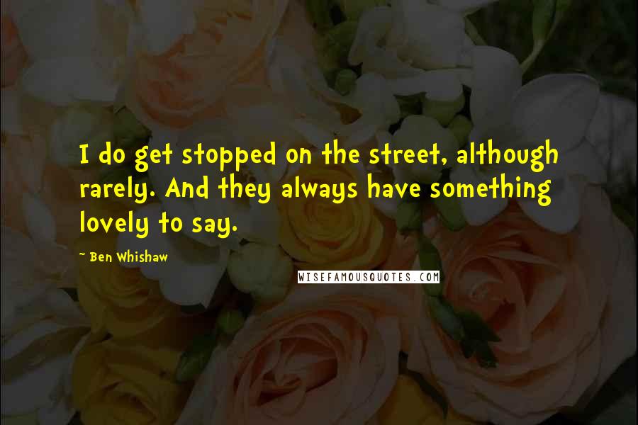 Ben Whishaw Quotes: I do get stopped on the street, although rarely. And they always have something lovely to say.