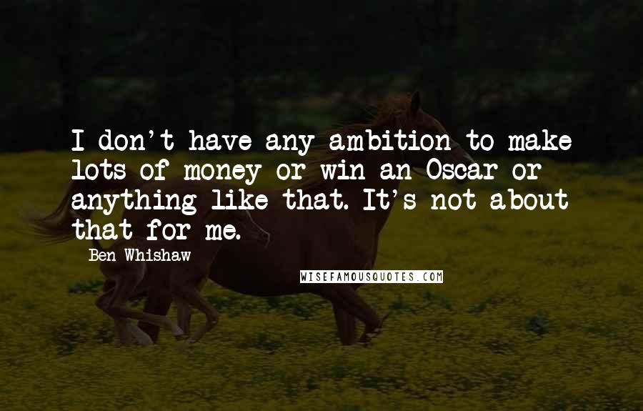 Ben Whishaw Quotes: I don't have any ambition to make lots of money or win an Oscar or anything like that. It's not about that for me.