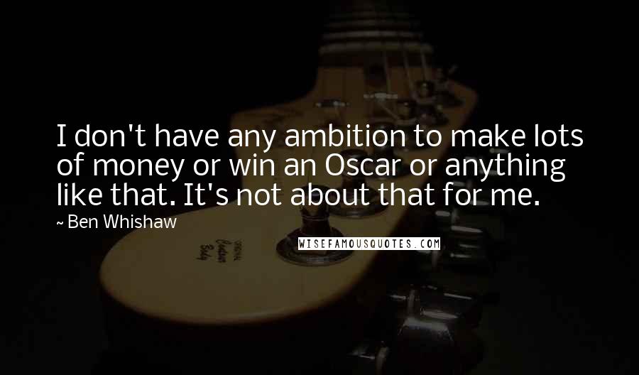 Ben Whishaw Quotes: I don't have any ambition to make lots of money or win an Oscar or anything like that. It's not about that for me.