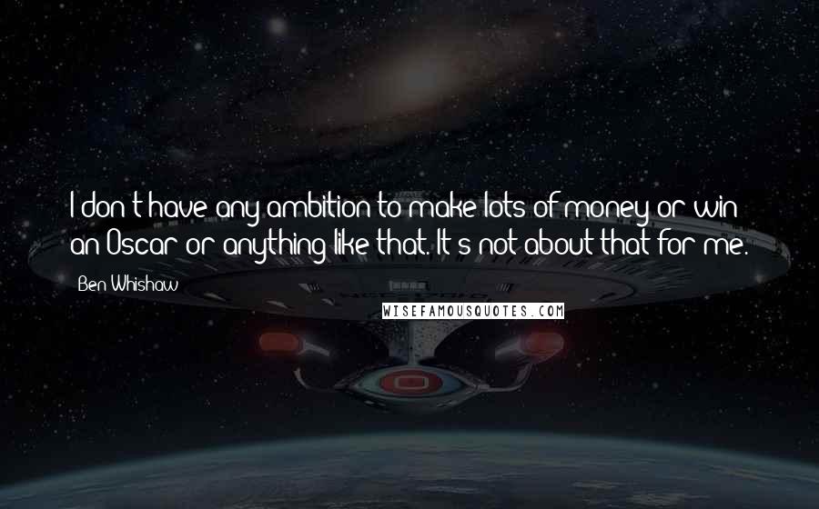Ben Whishaw Quotes: I don't have any ambition to make lots of money or win an Oscar or anything like that. It's not about that for me.