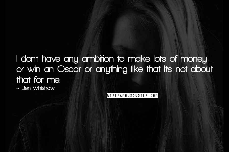 Ben Whishaw Quotes: I don't have any ambition to make lots of money or win an Oscar or anything like that. It's not about that for me.