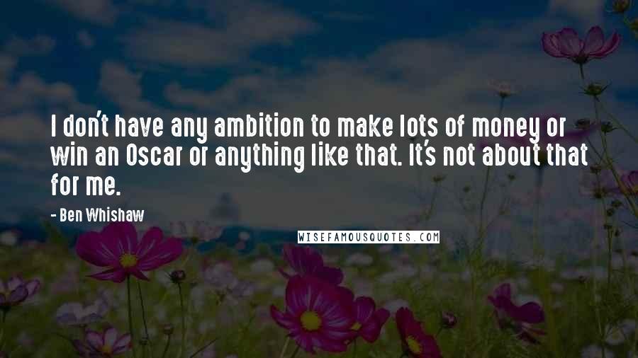 Ben Whishaw Quotes: I don't have any ambition to make lots of money or win an Oscar or anything like that. It's not about that for me.