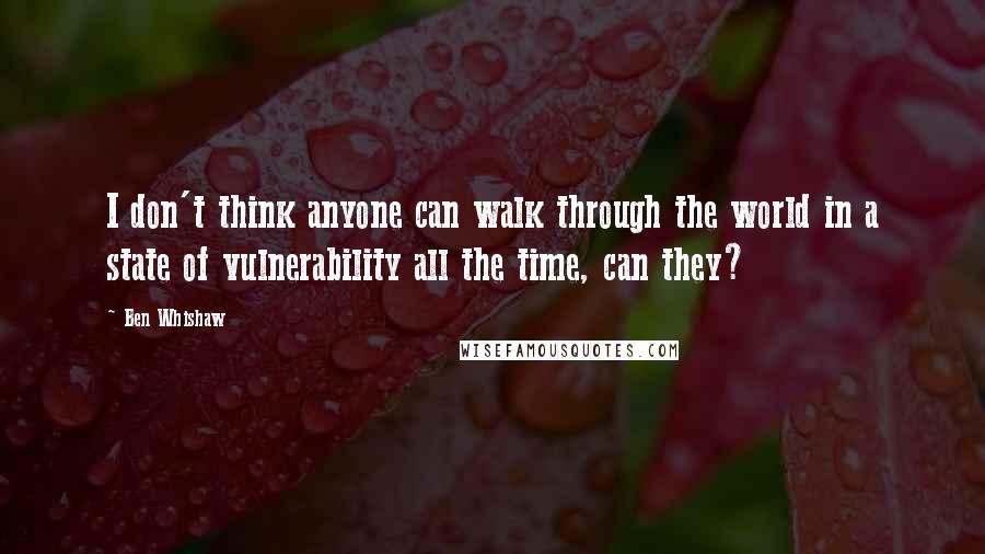 Ben Whishaw Quotes: I don't think anyone can walk through the world in a state of vulnerability all the time, can they?