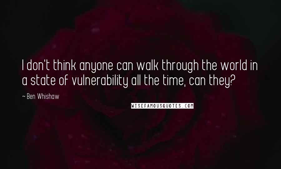 Ben Whishaw Quotes: I don't think anyone can walk through the world in a state of vulnerability all the time, can they?