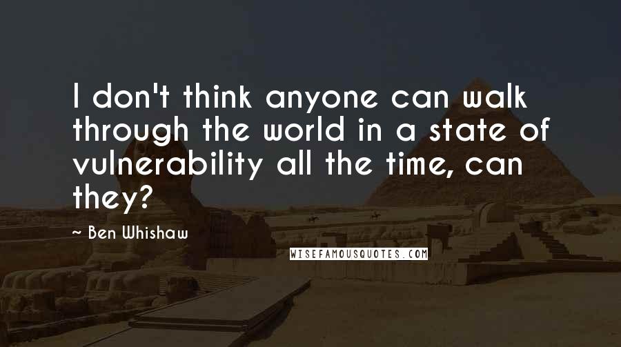 Ben Whishaw Quotes: I don't think anyone can walk through the world in a state of vulnerability all the time, can they?