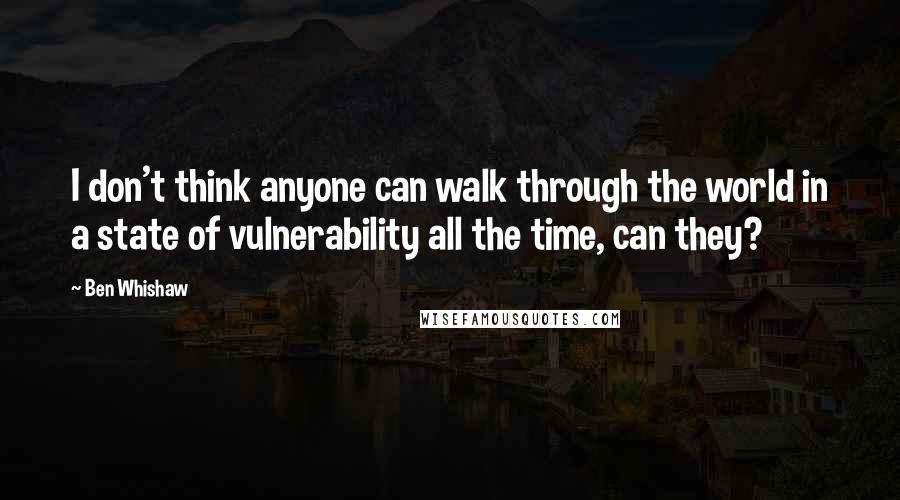 Ben Whishaw Quotes: I don't think anyone can walk through the world in a state of vulnerability all the time, can they?