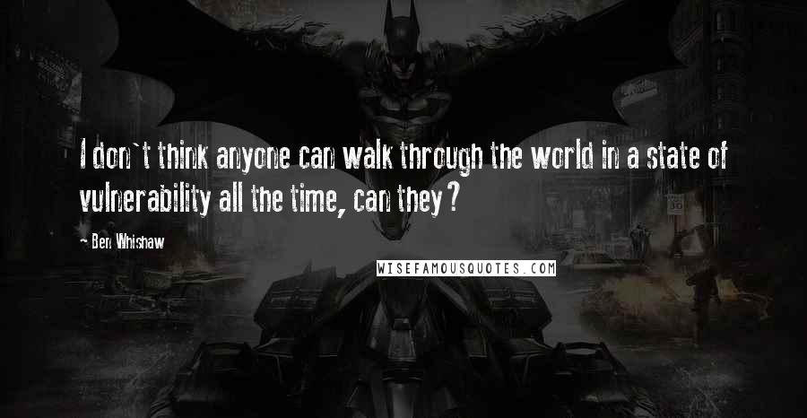 Ben Whishaw Quotes: I don't think anyone can walk through the world in a state of vulnerability all the time, can they?