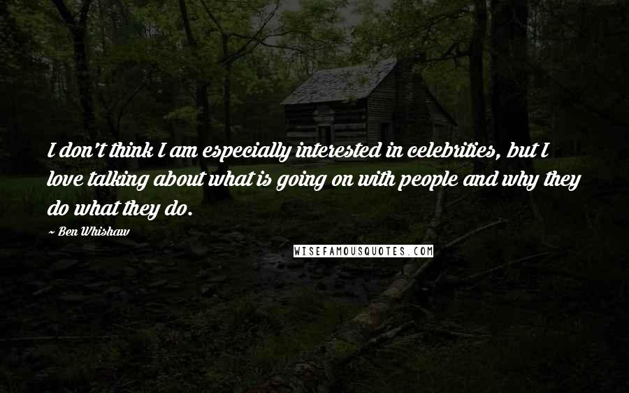 Ben Whishaw Quotes: I don't think I am especially interested in celebrities, but I love talking about what is going on with people and why they do what they do.