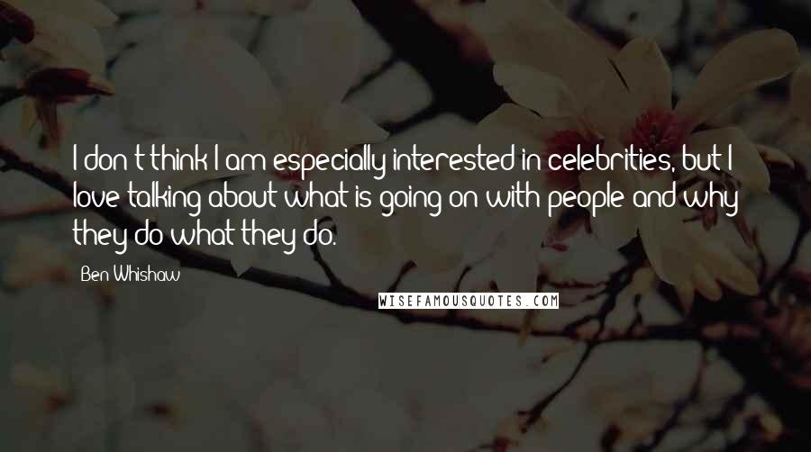 Ben Whishaw Quotes: I don't think I am especially interested in celebrities, but I love talking about what is going on with people and why they do what they do.