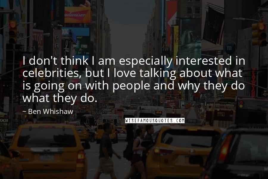 Ben Whishaw Quotes: I don't think I am especially interested in celebrities, but I love talking about what is going on with people and why they do what they do.