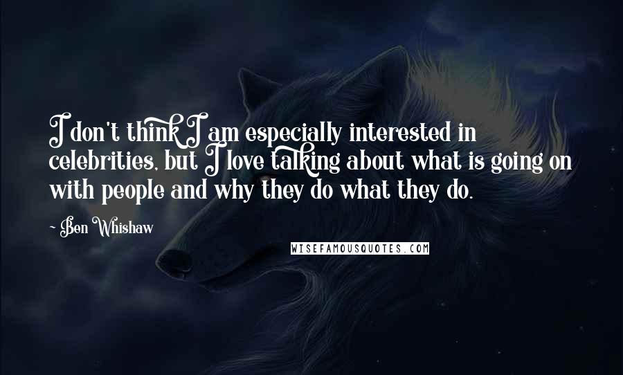 Ben Whishaw Quotes: I don't think I am especially interested in celebrities, but I love talking about what is going on with people and why they do what they do.