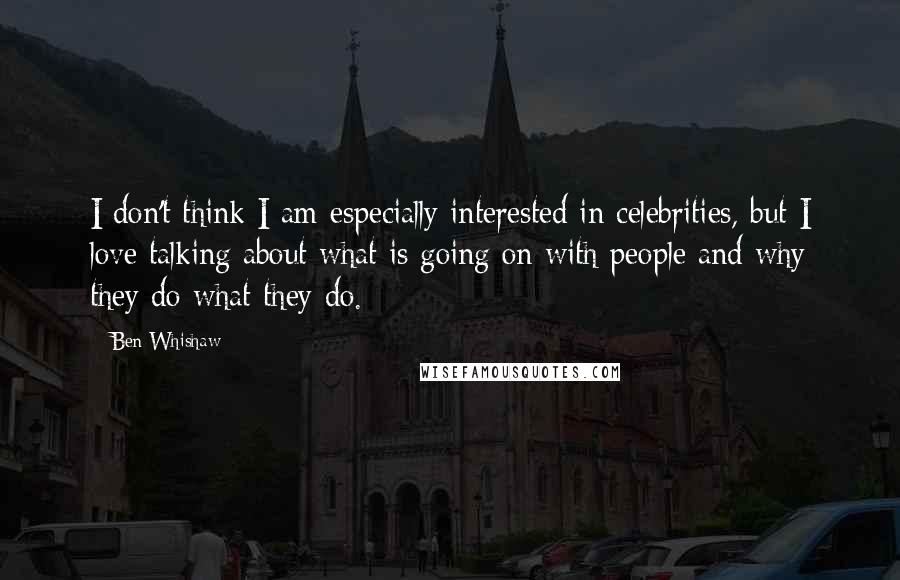 Ben Whishaw Quotes: I don't think I am especially interested in celebrities, but I love talking about what is going on with people and why they do what they do.