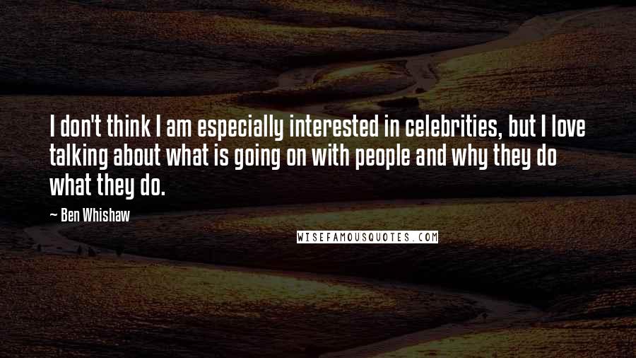 Ben Whishaw Quotes: I don't think I am especially interested in celebrities, but I love talking about what is going on with people and why they do what they do.