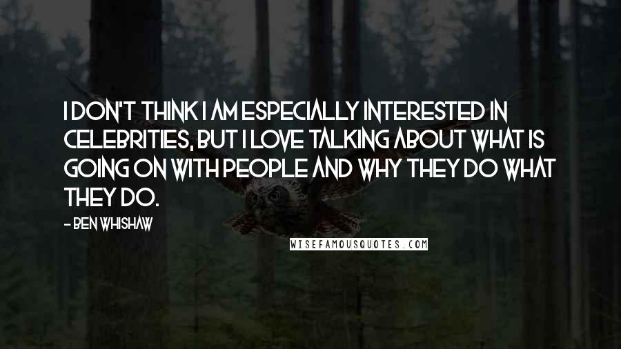 Ben Whishaw Quotes: I don't think I am especially interested in celebrities, but I love talking about what is going on with people and why they do what they do.