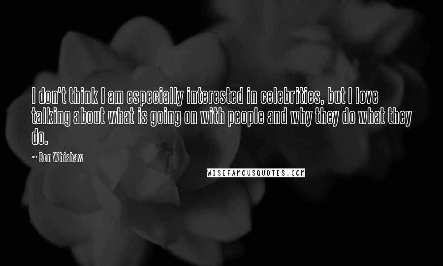 Ben Whishaw Quotes: I don't think I am especially interested in celebrities, but I love talking about what is going on with people and why they do what they do.