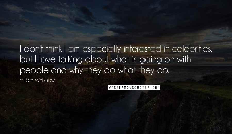 Ben Whishaw Quotes: I don't think I am especially interested in celebrities, but I love talking about what is going on with people and why they do what they do.