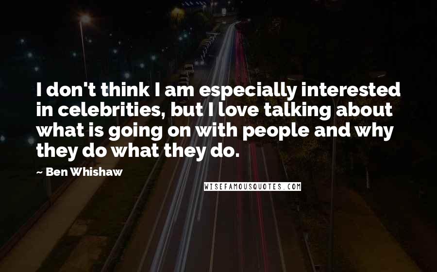 Ben Whishaw Quotes: I don't think I am especially interested in celebrities, but I love talking about what is going on with people and why they do what they do.