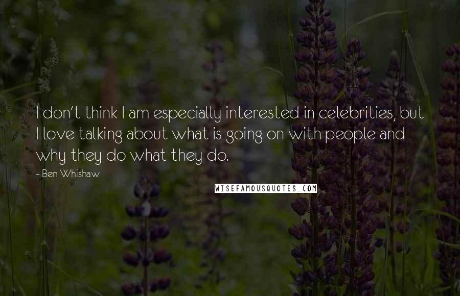 Ben Whishaw Quotes: I don't think I am especially interested in celebrities, but I love talking about what is going on with people and why they do what they do.
