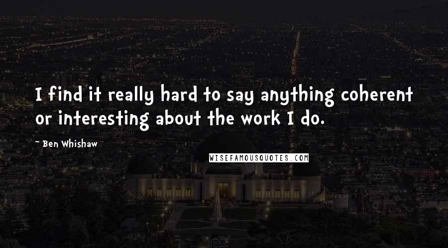 Ben Whishaw Quotes: I find it really hard to say anything coherent or interesting about the work I do.