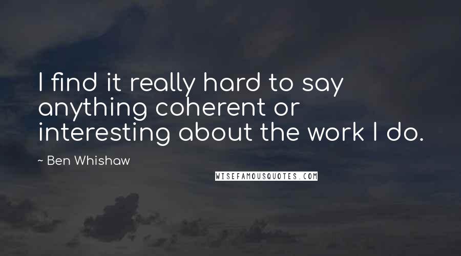 Ben Whishaw Quotes: I find it really hard to say anything coherent or interesting about the work I do.