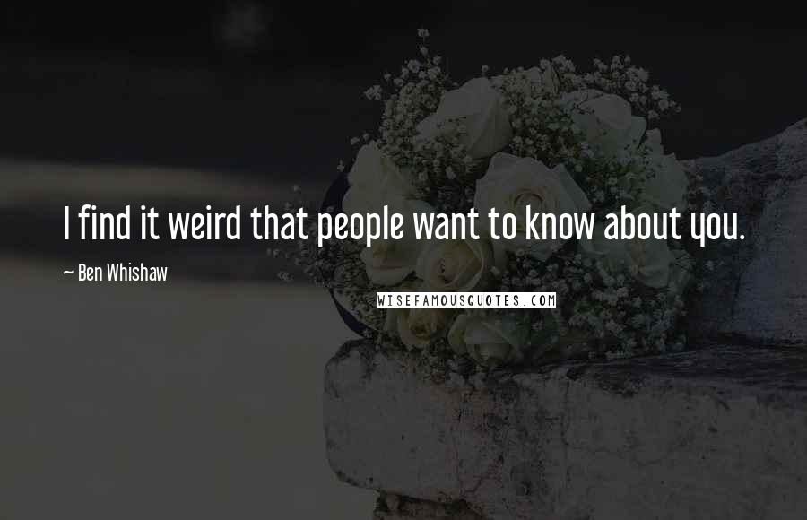 Ben Whishaw Quotes: I find it weird that people want to know about you.