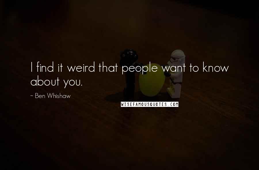 Ben Whishaw Quotes: I find it weird that people want to know about you.