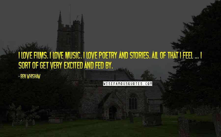 Ben Whishaw Quotes: I love films. I love music. I love poetry and stories. All of that I feel ... I sort of get very excited and fed by.