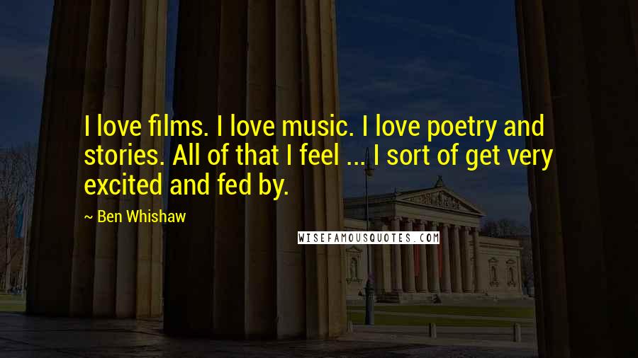 Ben Whishaw Quotes: I love films. I love music. I love poetry and stories. All of that I feel ... I sort of get very excited and fed by.