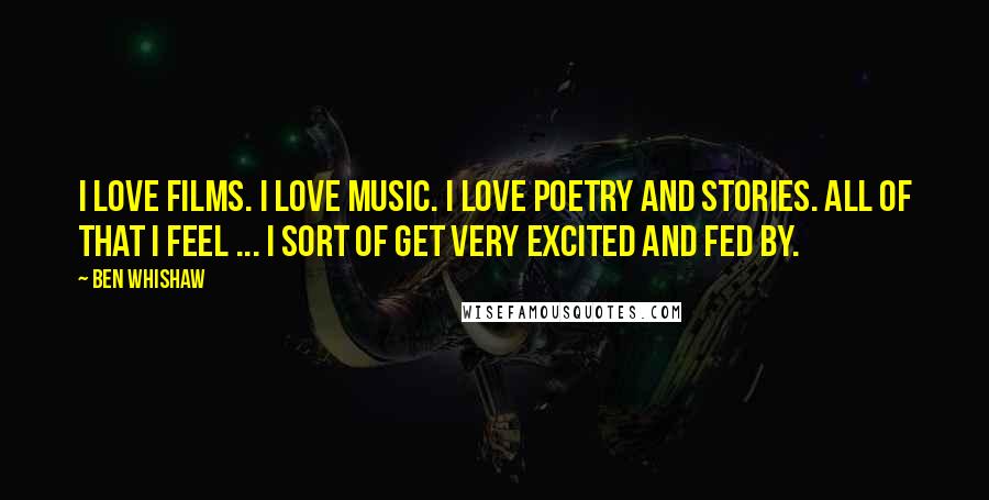 Ben Whishaw Quotes: I love films. I love music. I love poetry and stories. All of that I feel ... I sort of get very excited and fed by.