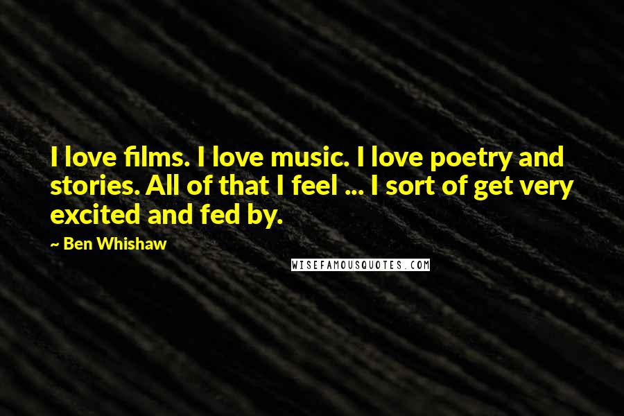 Ben Whishaw Quotes: I love films. I love music. I love poetry and stories. All of that I feel ... I sort of get very excited and fed by.