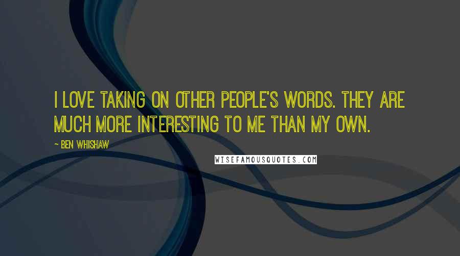 Ben Whishaw Quotes: I love taking on other people's words. They are much more interesting to me than my own.