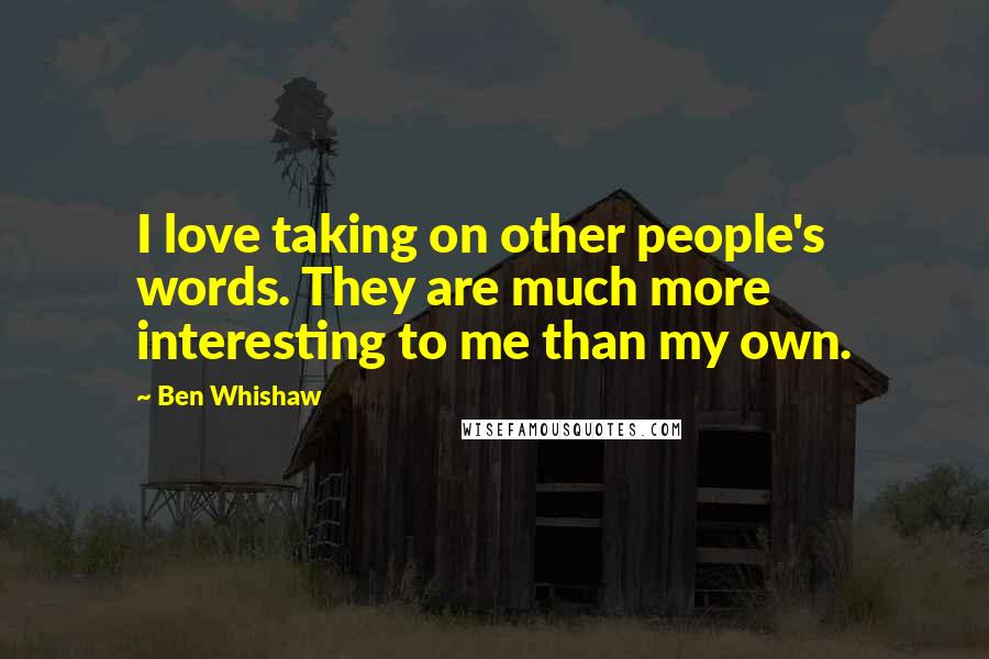 Ben Whishaw Quotes: I love taking on other people's words. They are much more interesting to me than my own.