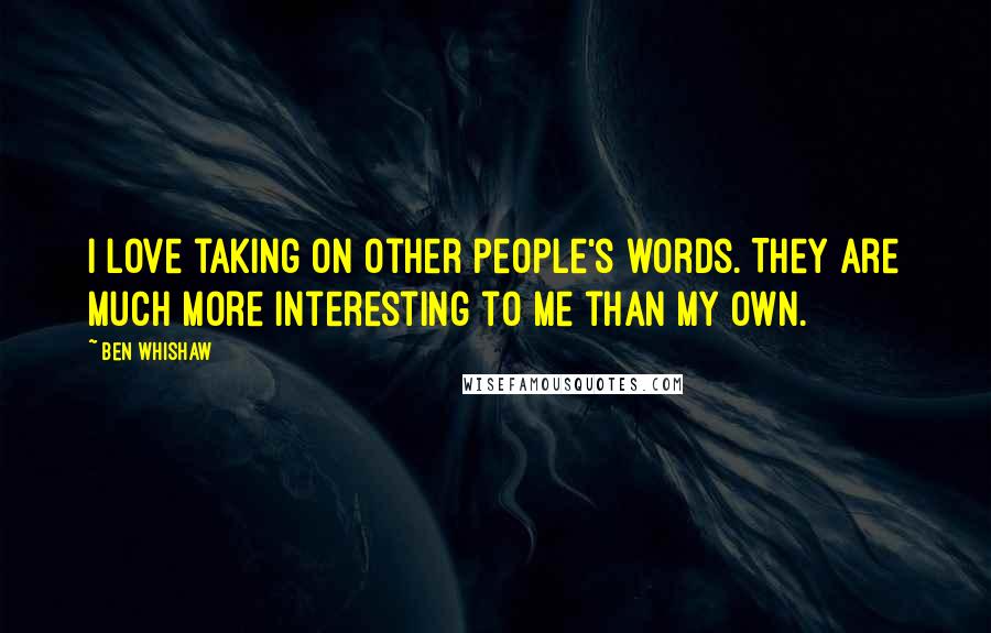 Ben Whishaw Quotes: I love taking on other people's words. They are much more interesting to me than my own.