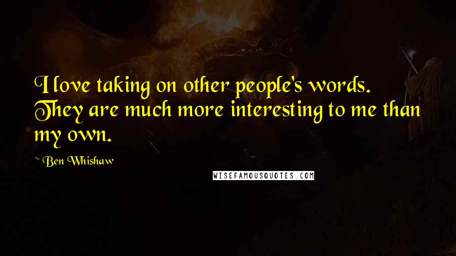 Ben Whishaw Quotes: I love taking on other people's words. They are much more interesting to me than my own.