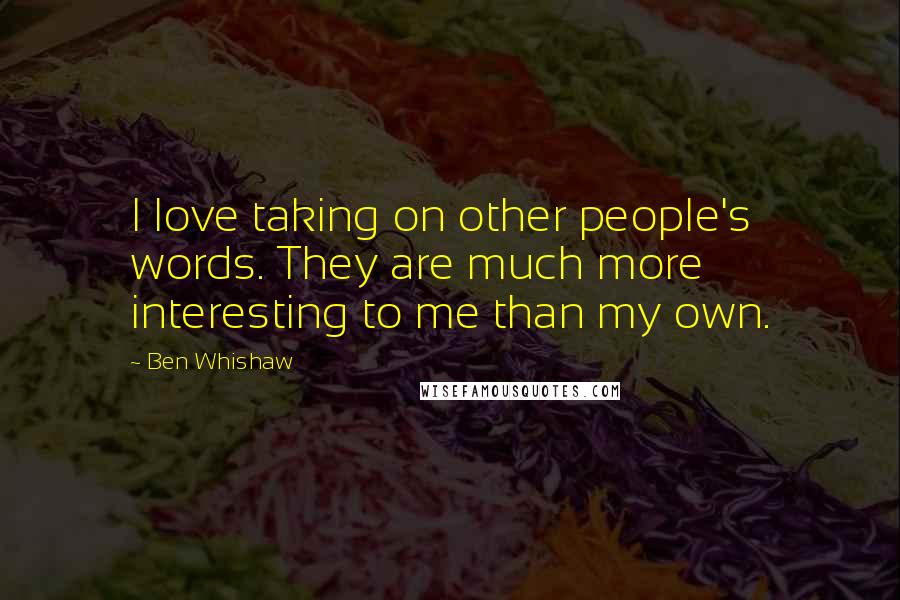 Ben Whishaw Quotes: I love taking on other people's words. They are much more interesting to me than my own.