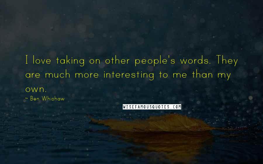 Ben Whishaw Quotes: I love taking on other people's words. They are much more interesting to me than my own.