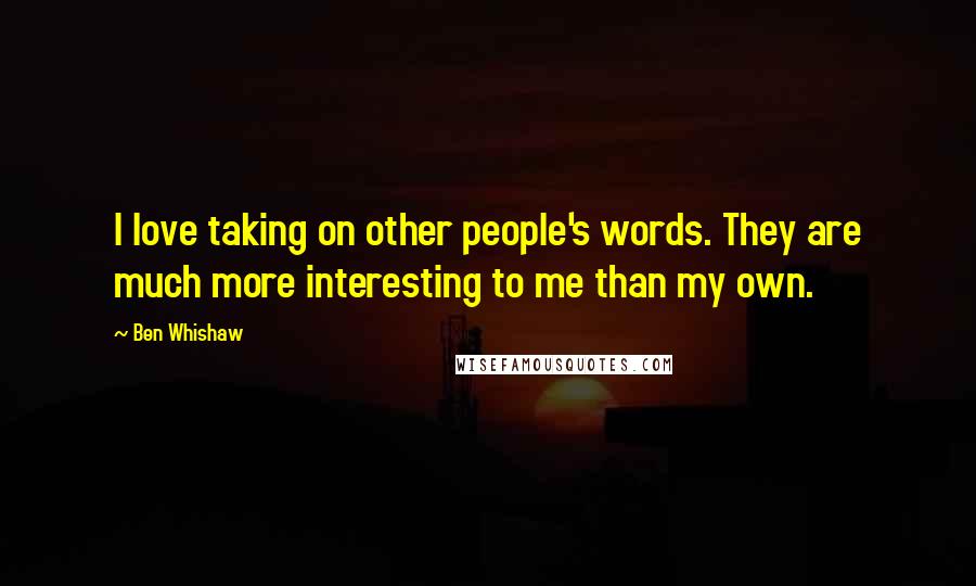 Ben Whishaw Quotes: I love taking on other people's words. They are much more interesting to me than my own.